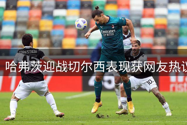哈弗茨迎战切尔西表现获网友热议