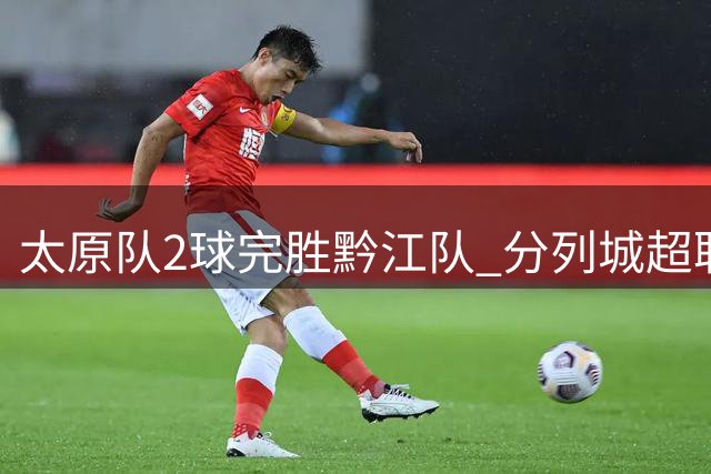 太原队2球完胜黔江队 分列城超联赛五、六名