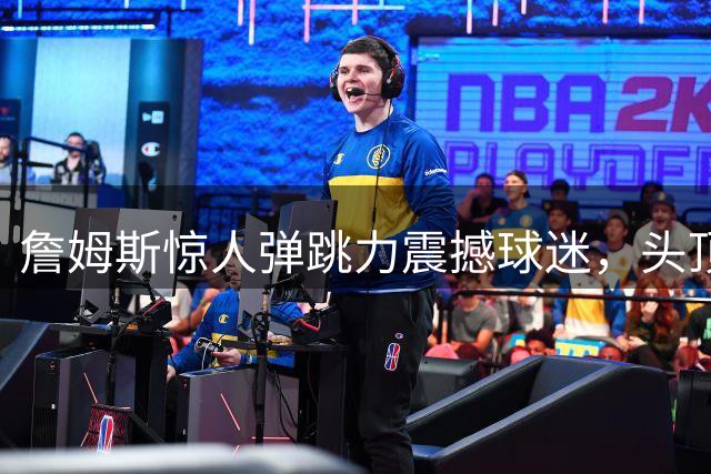詹姆斯惊人弹跳力震撼球迷，头顶超越篮筐